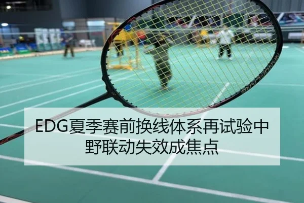 EDG夏季赛前换线体系再试验中野联动失效成焦点