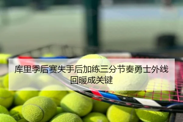 库里季后赛失手后加练三分节奏勇士外线回暖成关键