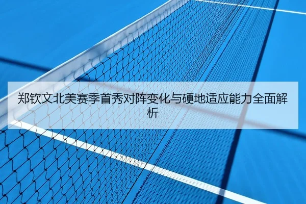 郑钦文北美赛季首秀对阵变化与硬地适应能力全面解析
